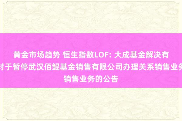 黄金市场趋势 恒生指数LOF: 大成基金解决有限公司对于暂停武汉佰鲲基金销售有限公司办理关系销售业务的公告