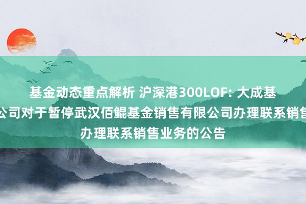 基金动态重点解析 沪深港300LOF: 大成基金措置有限公司对于暂停武汉佰鲲基金销售有限公司办理联系销售业务的公告