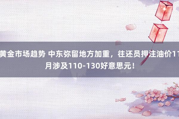 黄金市场趋势 中东弥留地方加重，往还员押注油价11月涉及110-130好意思元！