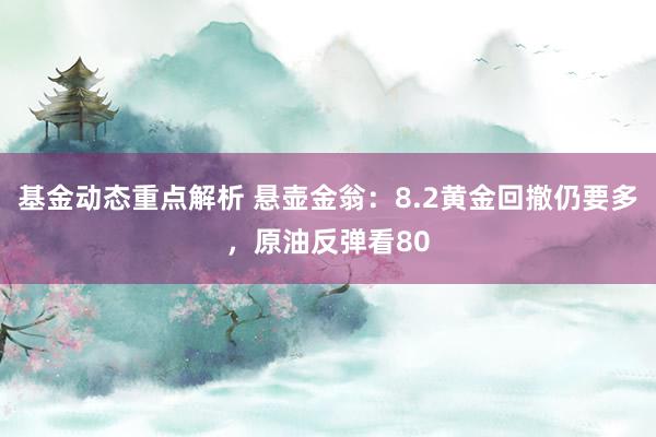 基金动态重点解析 悬壶金翁：8.2黄金回撤仍要多，原油反弹看80