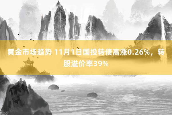 黄金市场趋势 11月1日国投转债高涨0.26%，转股溢价率39%