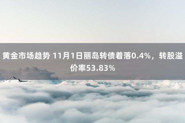 黄金市场趋势 11月1日丽岛转债着落0.4%，转股溢价率53.83%