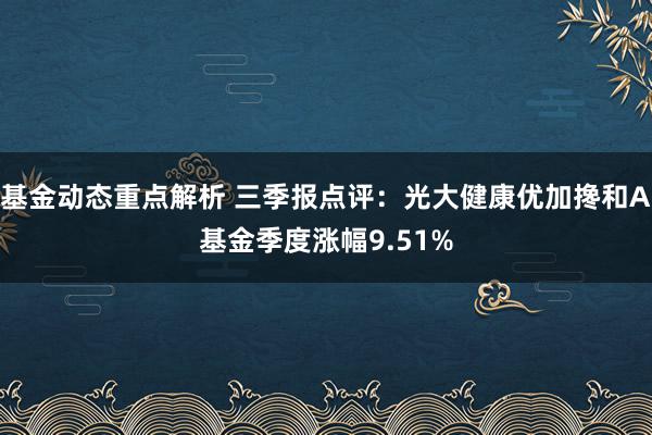 基金动态重点解析 三季报点评：光大健康优加搀和A基金季度涨幅9.51%