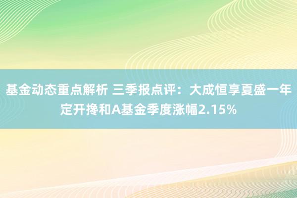 基金动态重点解析 三季报点评：大成恒享夏盛一年定开搀和A基金季度涨幅2.15%