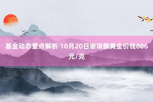 基金动态重点解析 10月20日谢瑞麟黄金价钱806元/克