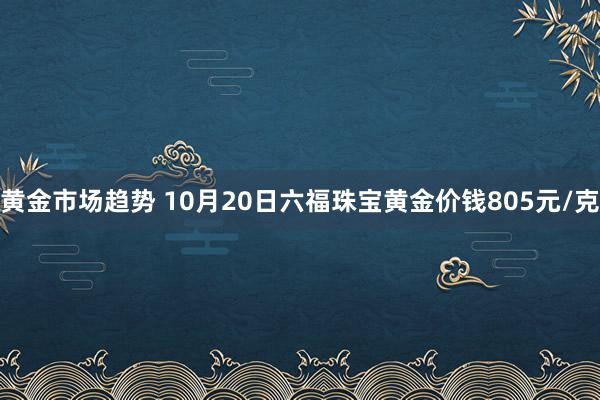 黄金市场趋势 10月20日六福珠宝黄金价钱805元/克