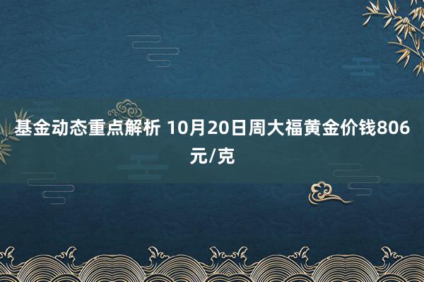 基金动态重点解析 10月20日周大福黄金价钱806元/克