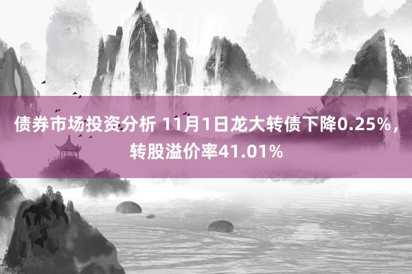 债券市场投资分析 11月1日龙大转债下降0.25%，转股溢价率41.01%