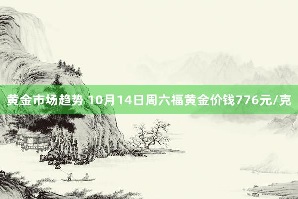 黄金市场趋势 10月14日周六福黄金价钱776元/克