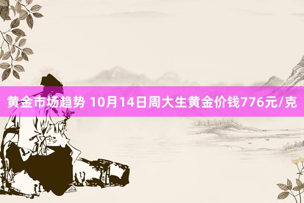 黄金市场趋势 10月14日周大生黄金价钱776元/克