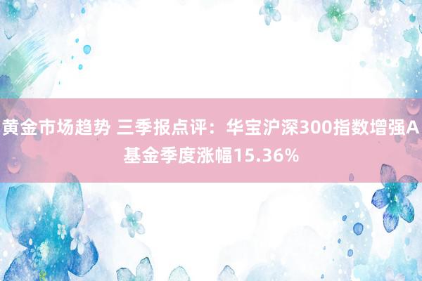 黄金市场趋势 三季报点评：华宝沪深300指数增强A基金季度涨幅15.36%