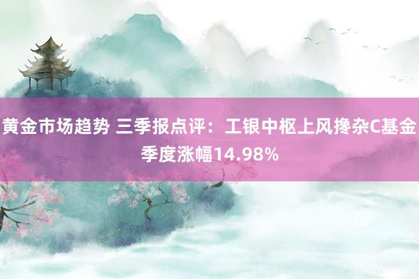 黄金市场趋势 三季报点评：工银中枢上风搀杂C基金季度涨幅14.98%