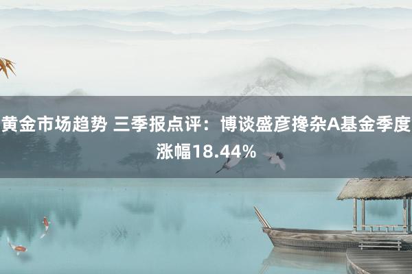 黄金市场趋势 三季报点评：博谈盛彦搀杂A基金季度涨幅18.44%