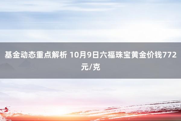 基金动态重点解析 10月9日六福珠宝黄金价钱772元/克