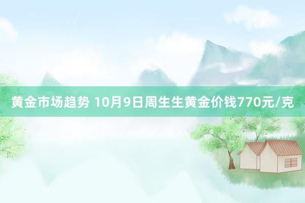 黄金市场趋势 10月9日周生生黄金价钱770元/克