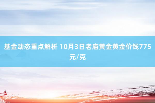 基金动态重点解析 10月3日老庙黄金黄金价钱775元/克