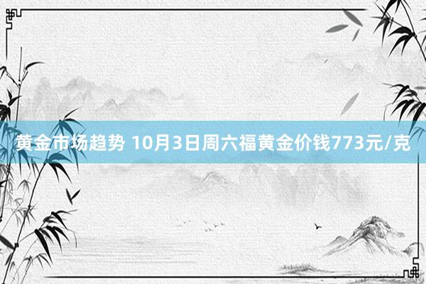 黄金市场趋势 10月3日周六福黄金价钱773元/克