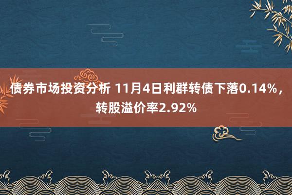 债券市场投资分析 11月4日利群转债下落0.14%，转股溢价率2.92%