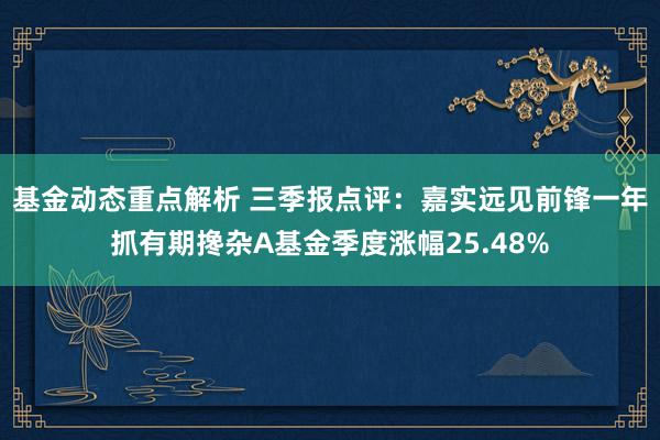 基金动态重点解析 三季报点评：嘉实远见前锋一年抓有期搀杂A基金季度涨幅25.48%