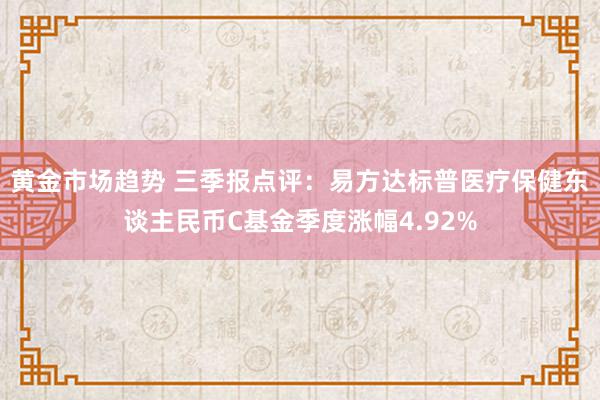 黄金市场趋势 三季报点评：易方达标普医疗保健东谈主民币C基金季度涨幅4.92%