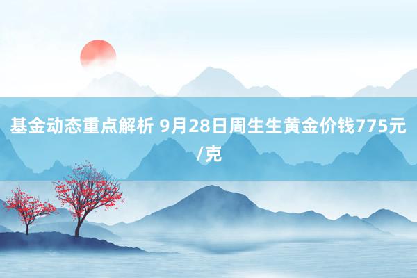 基金动态重点解析 9月28日周生生黄金价钱775元/克