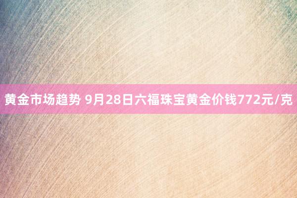 黄金市场趋势 9月28日六福珠宝黄金价钱772元/克