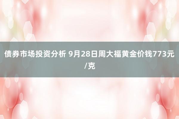 债券市场投资分析 9月28日周大福黄金价钱773元/克