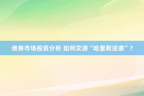 债券市场投资分析 如何交游“哈里斯逆袭”？