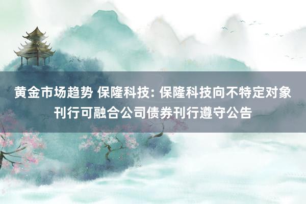 黄金市场趋势 保隆科技: 保隆科技向不特定对象刊行可融合公司债券刊行遵守公告