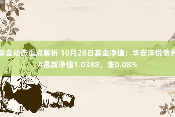 基金动态重点解析 10月28日基金净值：华安沣悦债券A最新净值1.0388，涨0.08%