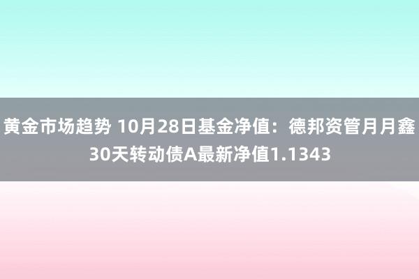 黄金市场趋势 10月28日基金净值：德邦资管月月鑫30天转动债A最新净值1.1343