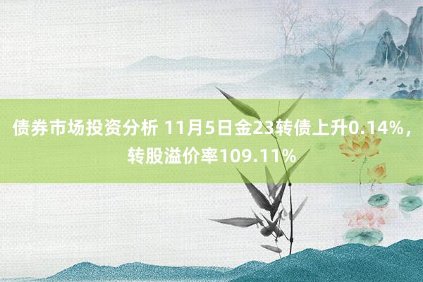 债券市场投资分析 11月5日金23转债上升0.14%，转股溢价率109.11%