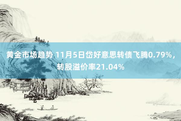 黄金市场趋势 11月5日岱好意思转债飞腾0.79%，转股溢价率21.04%