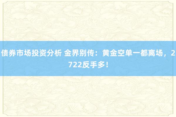 债券市场投资分析 金界别传：黄金空单一都离场，2722反手多！