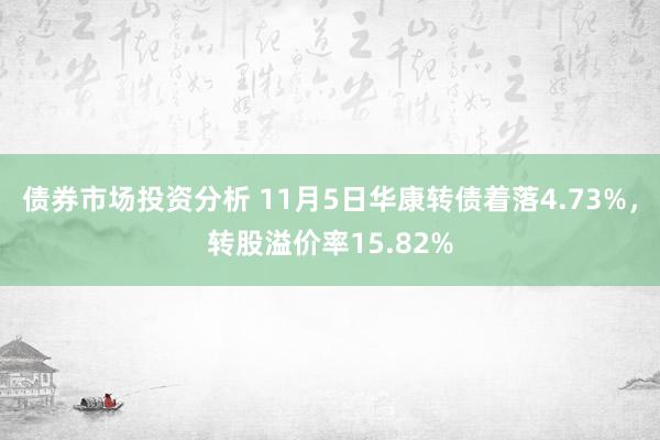 债券市场投资分析 11月5日华康转债着落4.73%，转股溢价率15.82%