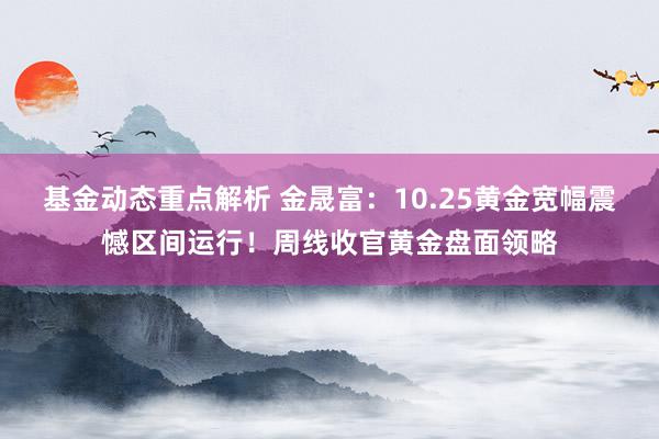 基金动态重点解析 金晟富：10.25黄金宽幅震憾区间运行！周线收官黄金盘面领略