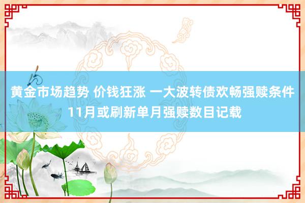 黄金市场趋势 价钱狂涨 一大波转债欢畅强赎条件 11月或刷新单月强赎数目记载