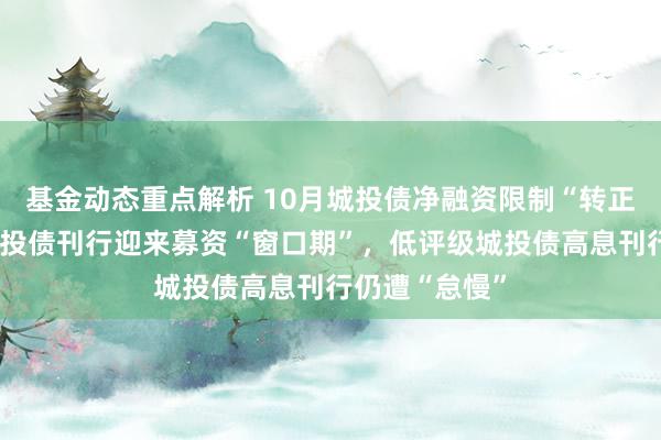 基金动态重点解析 10月城投债净融资限制“转正”！高评级城投债刊行迎来募资“窗口期”，低评级城投债高息刊行仍遭“怠慢”