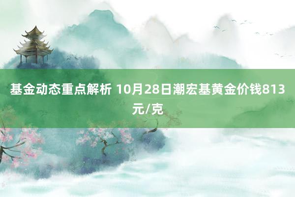 基金动态重点解析 10月28日潮宏基黄金价钱813元/克