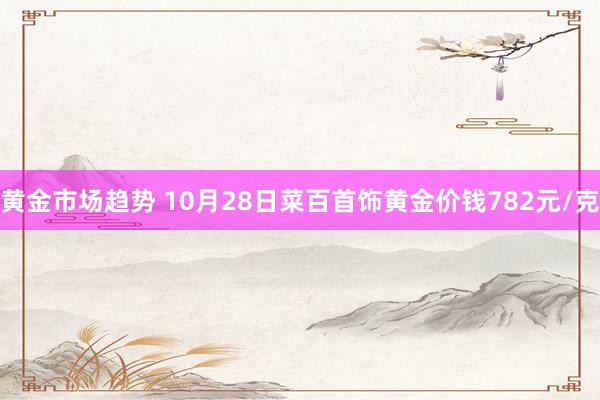 黄金市场趋势 10月28日菜百首饰黄金价钱782元/克