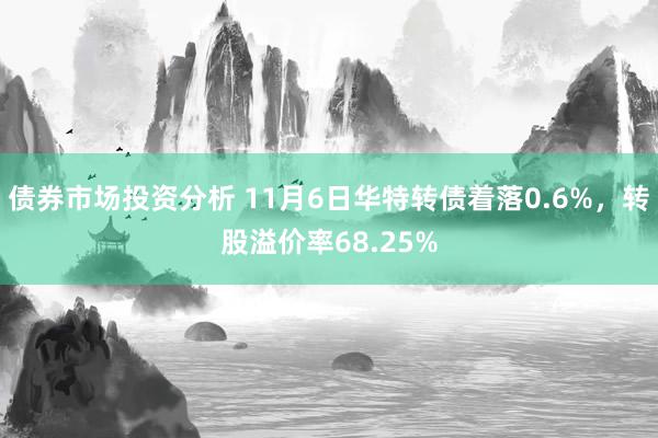 债券市场投资分析 11月6日华特转债着落0.6%，转股溢价率68.25%