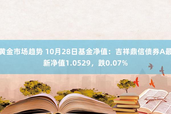 黄金市场趋势 10月28日基金净值：吉祥鼎信债券A最新净值1.0529，跌0.07%