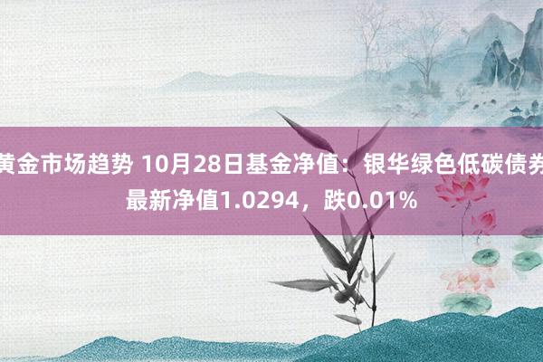 黄金市场趋势 10月28日基金净值：银华绿色低碳债券最新净值1.0294，跌0.01%