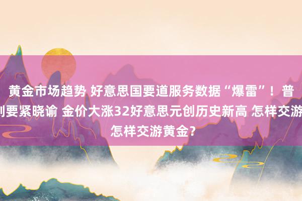 黄金市场趋势 好意思国要道服务数据“爆雷”！普京片刻要紧晓谕 金价大涨32好意思元创历史新高 怎样交游黄金？