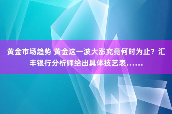 黄金市场趋势 黄金这一波大涨究竟何时为止？汇丰银行分析师给出具体技艺表……