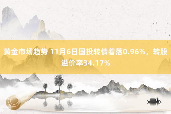 黄金市场趋势 11月6日国投转债着落0.96%，转股溢价率34.17%