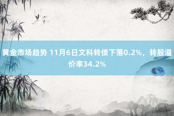 黄金市场趋势 11月6日文科转债下落0.2%，转股溢价率34.2%