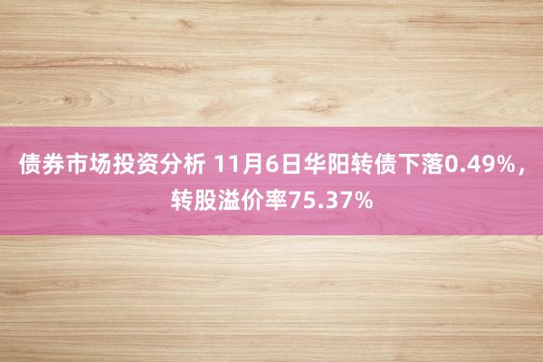 债券市场投资分析 11月6日华阳转债下落0.49%，转股溢价率75.37%