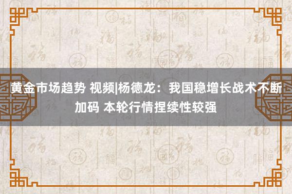 黄金市场趋势 视频|杨德龙：我国稳增长战术不断加码 本轮行情捏续性较强