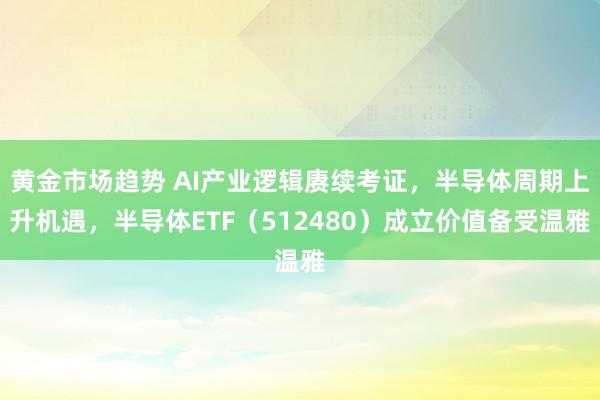 黄金市场趋势 AI产业逻辑赓续考证，半导体周期上升机遇，半导体ETF（512480）成立价值备受温雅